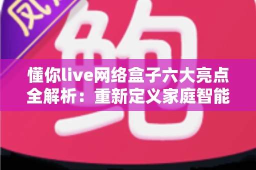 懂你live网络盒子六大亮点全解析：重新定义家庭智能观影新体验