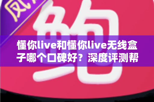 懂你live和懂你live无线盒子哪个口碑好?深度评测帮你选对直播K歌设备 懂你live和懂你live无线盒子哪个口碑好?深度评测帮你选对直播K歌设备