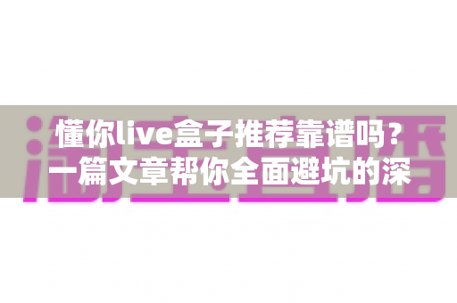 懂你live盒子推荐靠谱吗?一篇文章帮你全面避坑的深度选购解析 懂你live盒子推荐靠谱吗?一篇文章帮你全面避坑的深度选购解析