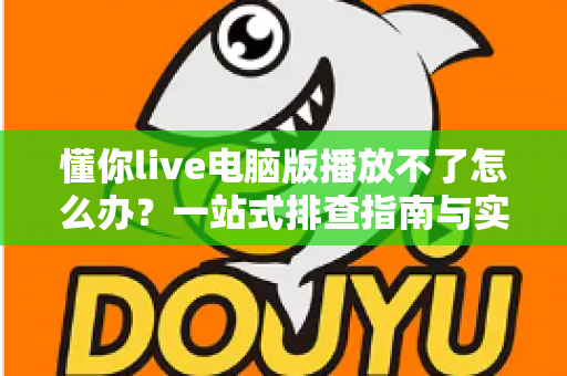懂你live电脑版播放不了怎么办？一站式排查指南与实用解决方案助你快速恢复观看体验