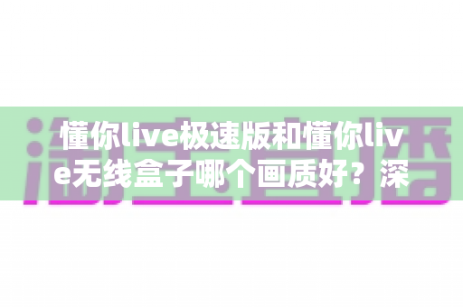 懂你live极速版和懂你live无线盒子哪个画质好?深度对比测评帮你一次选对 懂你live极速版和懂你live无线盒子哪个画质好?深度对比测评帮你一次选对