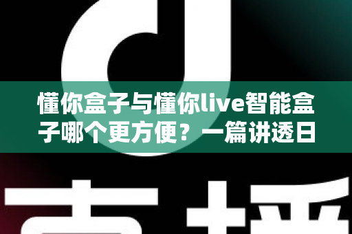 懂你盒子与懂你live智能盒子哪个更方便?一篇讲透日常使用体验的深度对比指南 懂你盒子与懂你live智能盒子哪个更方便?一篇讲透日常使用体验的深度对比指南