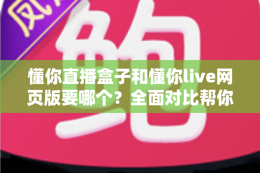懂你直播盒子和懂你live网页版要哪个？全面对比帮你做出最佳选择