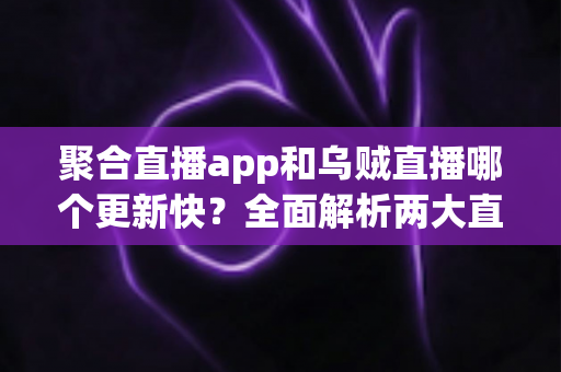 聚合直播app和乌贼直播哪个更新快?全面解析两大直播平台更新频率与使用体验 聚合直播app和乌贼直播哪个更新快?全面解析两大直播平台更新频率与使用体验