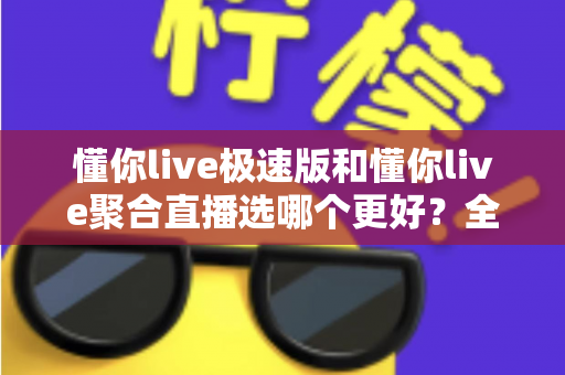 懂你live极速版和懂你live聚合直播选哪个更好？全方位深度对比解析助你轻松做出最佳选择