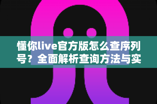 懂你live官方版怎么查序列号？全面解析查询方法与实用技巧