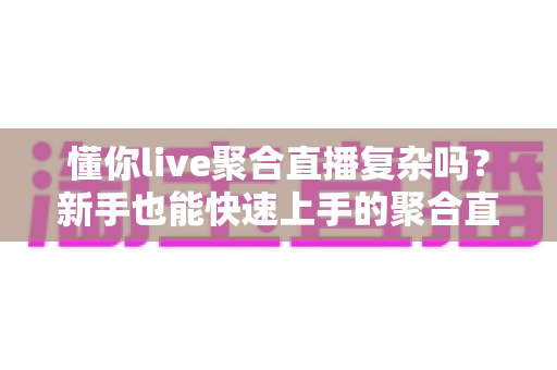 懂你live聚合直播复杂吗？新手也能快速上手的聚合直播全解析