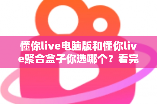 懂你live电脑版和懂你live聚合盒子你选哪个？看完全文不再纠结，选对设备才是真省钱