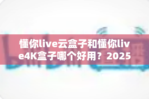 懂你live云盒子和懂你live4K盒子哪个好用?2025最新选购对比指南帮你一次看懂 懂你live云盒子和懂你live4K盒子哪个好用?2025最新选购对比指南帮你一次看懂