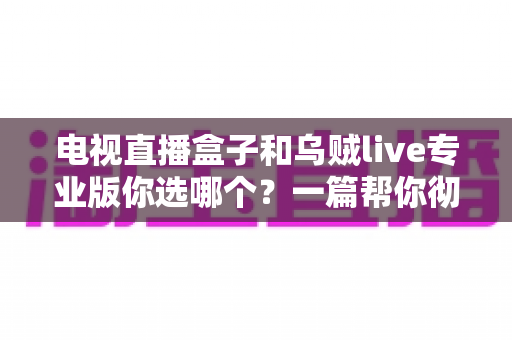 电视直播盒子和乌贼live专业版你选哪个？一篇帮你彻底理清思路的家庭观影选购指南