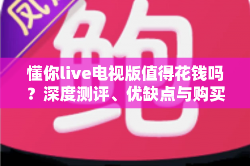 懂你live电视版值得花钱吗？深度测评、优缺点与购买避坑指南全解析