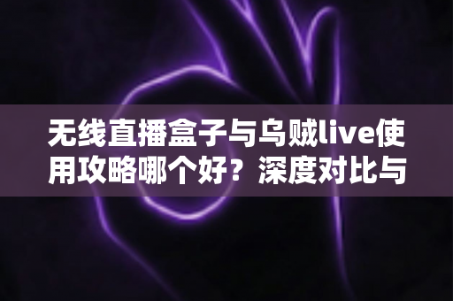 无线直播盒子与乌贼live使用攻略哪个好?深度对比与实操指南全解析 无线直播盒子与乌贼live使用攻略哪个好?深度对比与实操指南全解析