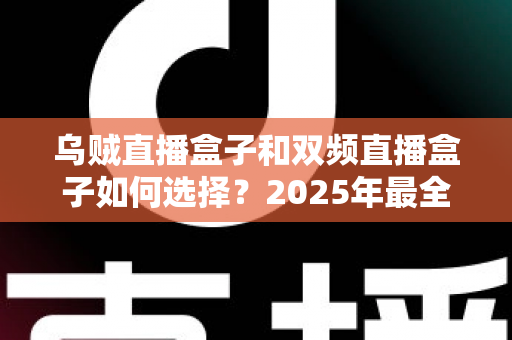 乌贼直播盒子和双频直播盒子如何选择?2025年最全选购指南帮你避坑 乌贼直播盒子和双频直播盒子如何选择?2025年最全选购指南帮你避坑