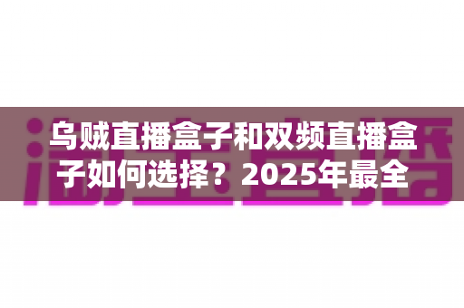 乌贼直播盒子和双频直播盒子如何选择？2025年最全选购指南帮你避坑