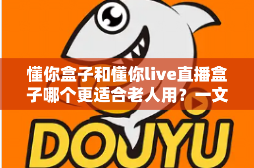 懂你盒子和懂你live直播盒子哪个更适合老人用？一文看懂选购要点与真实体验