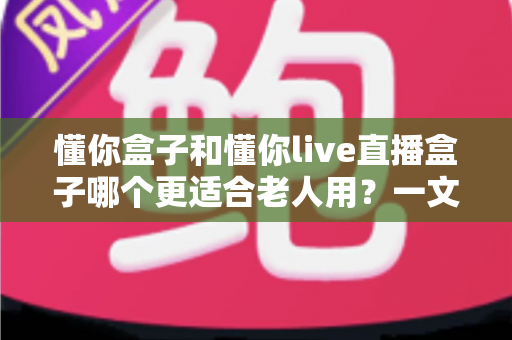 懂你盒子和懂你live直播盒子哪个更适合老人用？一文看懂选购要点与真实体验