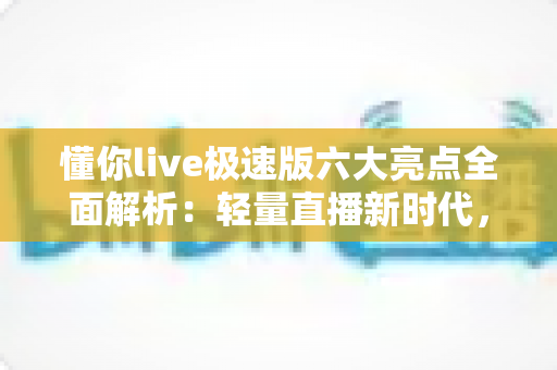 懂你live极速版六大亮点全面解析：轻量直播新时代，流畅体验触手可及