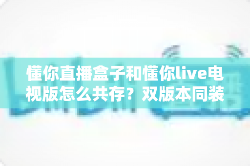 懂你直播盒子和懂你live电视版怎么共存?双版本同装一台设备的完整教程 懂你直播盒子和懂你live电视版怎么共存?双版本同装一台设备的完整教程