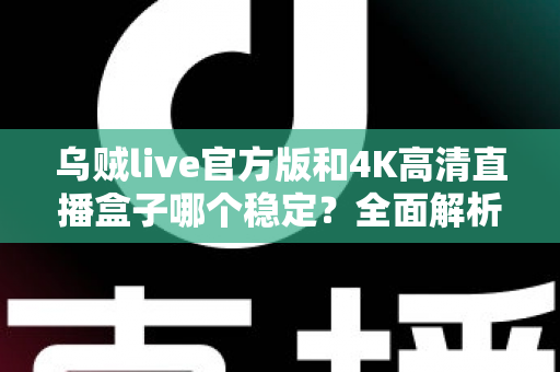 乌贼live官方版和4K高清直播盒子哪个稳定?全面解析帮你选出更省心的观影方案 乌贼live官方版和4K高清直播盒子哪个稳定?全面解析帮你选出更省心的观影方案