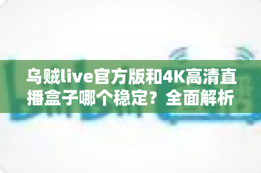 乌贼live官方版和4K高清直播盒子哪个稳定？全面解析帮你选出更省心的观影方案