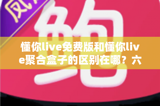 懂你live免费版和懂你live聚合盒子的区别在哪？六大维度深度对比，帮你一次选对版本