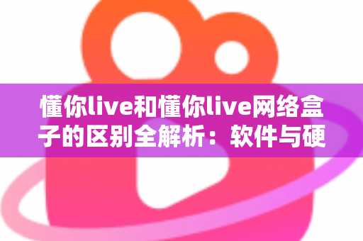 懂你live和懂你live网络盒子的区别全解析：软件与硬件方案该怎么选？