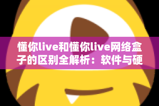 懂你live和懂你live网络盒子的区别全解析：软件与硬件方案该怎么选？