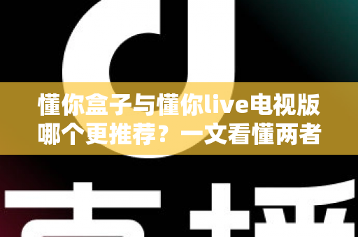 懂你盒子与懂你live电视版哪个更推荐?一文看懂两者差异,选对不花冤枉钱 懂你盒子与懂你live电视版哪个更推荐?一文看懂两者差异,选对不花冤枉钱