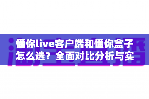 懂你live客户端和懂你盒子怎么选？全面对比分析与实用选购指南