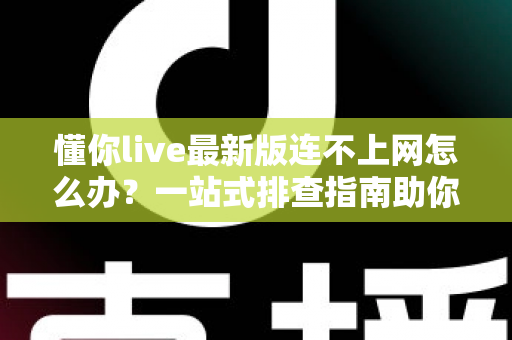 懂你live最新版连不上网怎么办？一站式排查指南助你快速恢复流畅观看