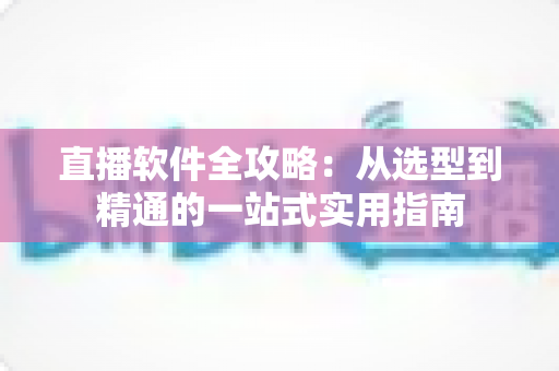 直播软件全攻略:从选型到精通的一站式实用指南 直播软件全攻略:从选型到精通的一站式实用指南