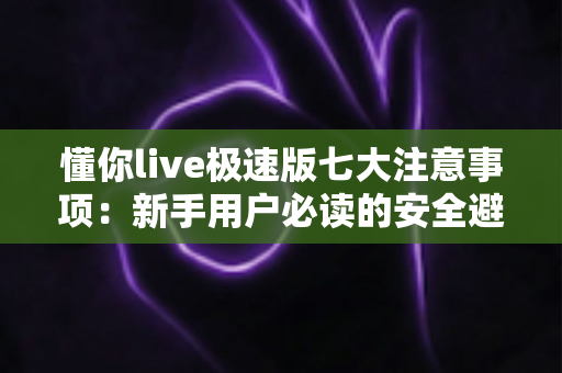 懂你live极速版七大注意事项：新手用户必读的安全避坑实用指南