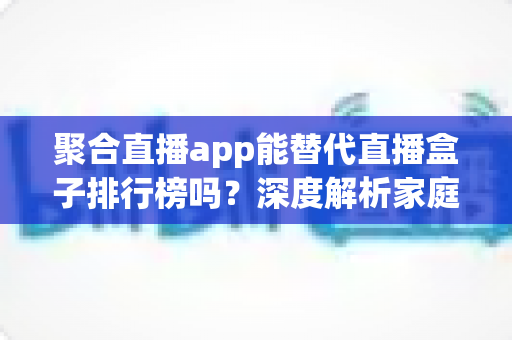 聚合直播app能替代直播盒子排行榜吗?深度解析家庭观影新趋势与选购指南 聚合直播app能替代直播盒子排行榜吗?深度解析家庭观影新趋势与选购指南