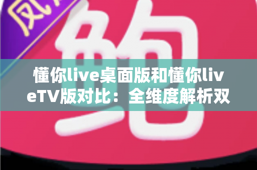 懂你live桌面版和懂你liveTV版对比：全维度解析双版本差异，帮你一次选对最佳观看方案