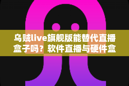 乌贼live旗舰版能替代直播盒子吗？软件直播与硬件盒子全方位深度对比解析