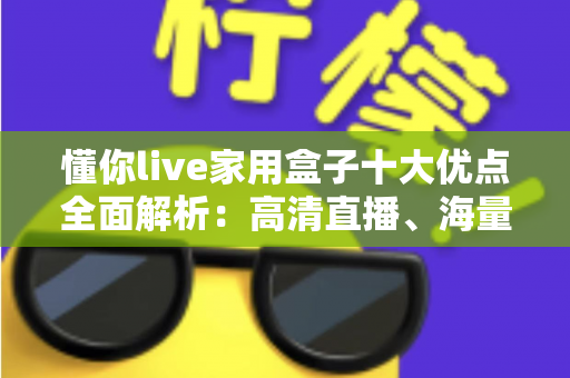 懂你live家用盒子十大优点全面解析：高清直播、海量内容，全家共享的智能影音新选择