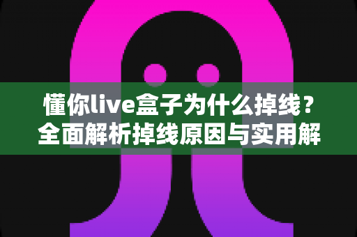 懂你live盒子为什么掉线？全面解析掉线原因与实用解决方案指南