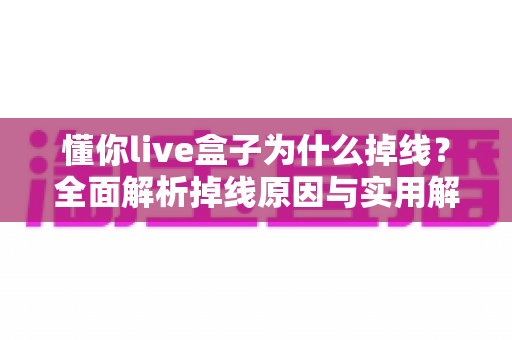 懂你live盒子为什么掉线？全面解析掉线原因与实用解决方案指南
