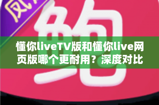 懂你liveTV版和懂你live网页版哪个更耐用?深度对比分析帮你选出最适合的版本 懂你liveTV版和懂你live网页版哪个更耐用?深度对比分析帮你选出最适合的版本