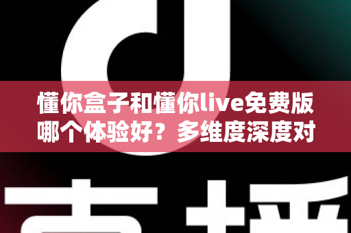 懂你盒子和懂你live免费版哪个体验好?多维度深度对比帮你一次选对 懂你盒子和懂你live免费版哪个体验好?多维度深度对比帮你一次选对