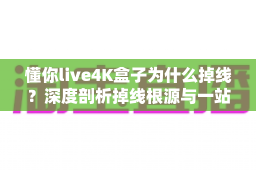 懂你live4K盒子为什么掉线?深度剖析掉线根源与一站式解决指南 懂你live4K盒子为什么掉线?深度剖析掉线根源与一站式解决指南