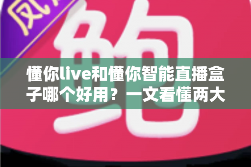 懂你live和懂你智能直播盒子哪个好用？一文看懂两大直播方案的区别与选购攻略