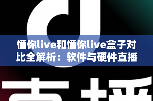 懂你live和懂你live盒子对比全解析:软件与硬件直播方案怎么选?一文看懂核心差异与选购指南 懂你live和懂你live盒子对比全解析:软件与硬件直播方案怎么选?一文看懂核心差异与选购指南