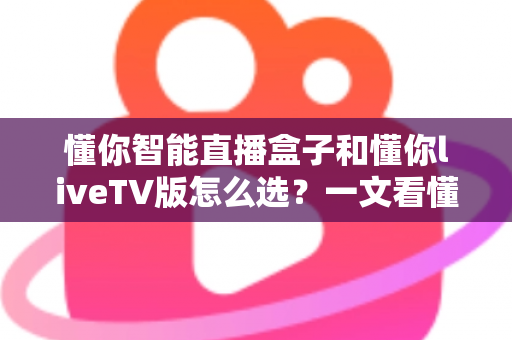 懂你智能直播盒子和懂你liveTV版怎么选?一文看懂两大方案的核心差异与选购建议 懂你智能直播盒子和懂你liveTV版怎么选?一文看懂两大方案的核心差异与选购建议