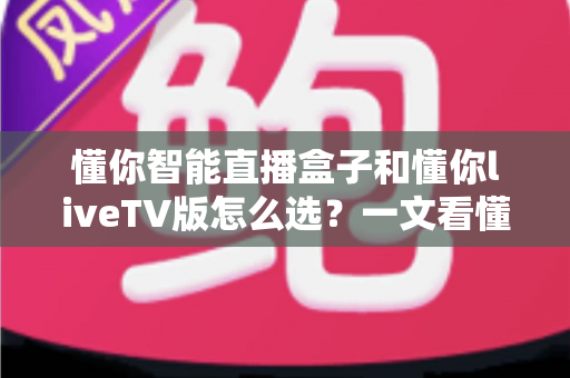 懂你智能直播盒子和懂你liveTV版怎么选?一文看懂两大方案的核心差异与选购建议 懂你智能直播盒子和懂你liveTV版怎么选?一文看懂两大方案的核心差异与选购建议