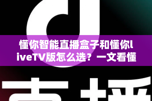 懂你智能直播盒子和懂你liveTV版怎么选？一文看懂两大方案的核心差异与选购建议
