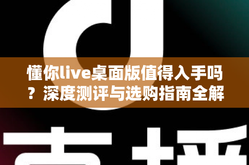 懂你live桌面版值得入手吗？深度测评与选购指南全解析