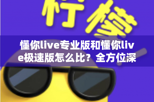 懂你live专业版和懂你live极速版怎么比?全方位深度对比指南,帮你一次选对版本 懂你live专业版和懂你live极速版怎么比?全方位深度对比指南,帮你一次选对版本