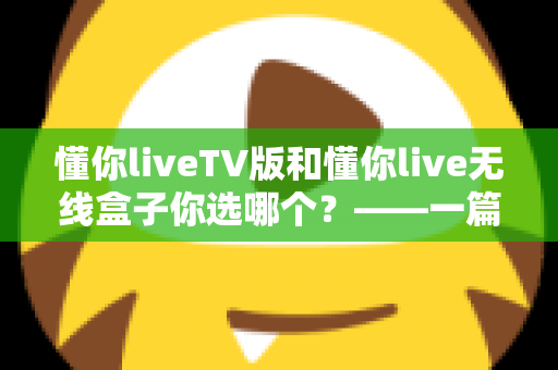 懂你liveTV版和懂你live无线盒子你选哪个?——一篇文章帮你理清思路,选对不选贵 懂你liveTV版和懂你live无线盒子你选哪个?——一篇文章帮你理清思路,选对不选贵
