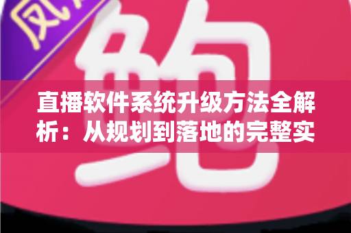 直播软件系统升级方法全解析:从规划到落地的完整实战指南 直播软件系统升级方法全解析:从规划到落地的完整实战指南